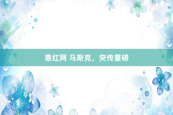 惠红网 马斯克，突传重磅