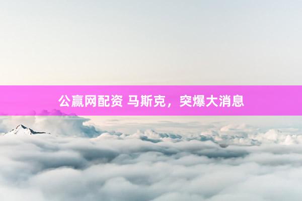 公赢网配资 马斯克，突爆大消息