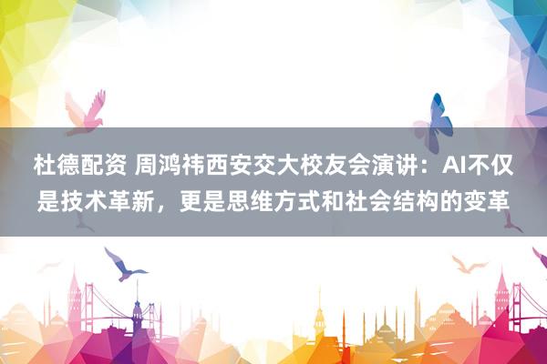 杜德配资 周鸿祎西安交大校友会演讲：AI不仅是技术革新，更是思维方式和社会结构的变革