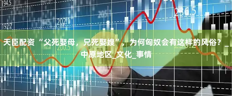 天臣配资 “父死娶母，兄死娶嫂”，为何匈奴会有这样的风俗？_中原地区_文化_事情