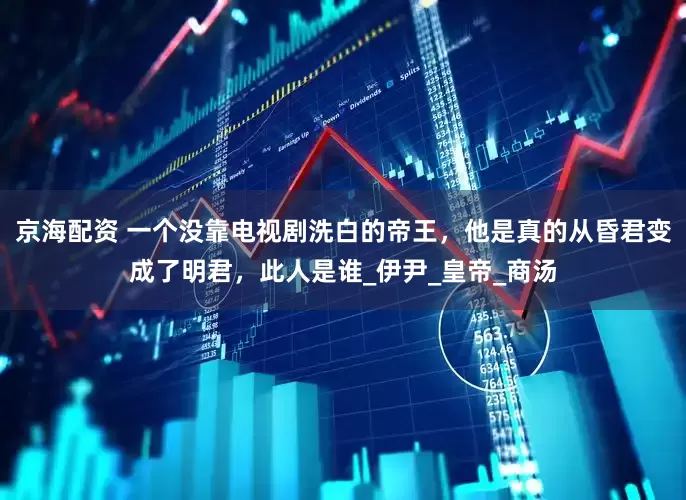 京海配资 一个没靠电视剧洗白的帝王，他是真的从昏君变成了明君，此人是谁_伊尹_皇帝_商汤