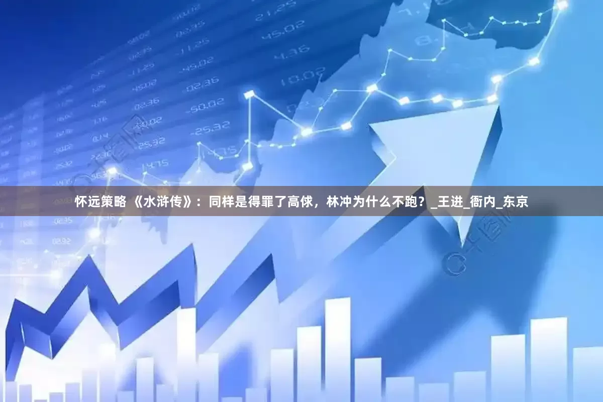 怀远策略 《水浒传》：同样是得罪了高俅，林冲为什么不跑？_王进_衙内_东京
