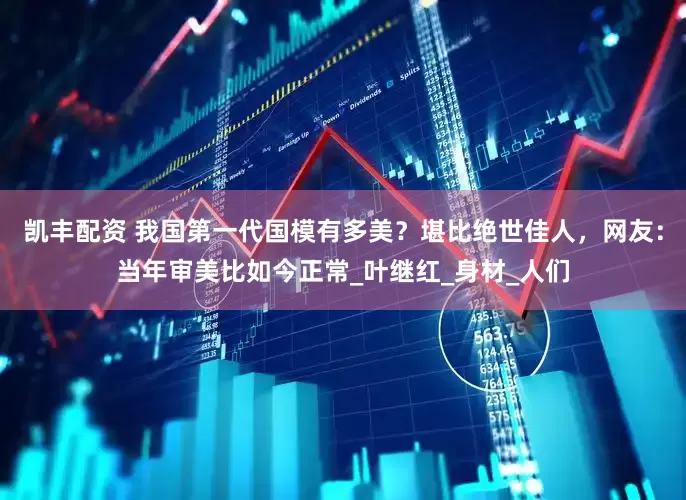 凯丰配资 我国第一代国模有多美？堪比绝世佳人，网友：当年审美比如今正常_叶继红_身材_人们