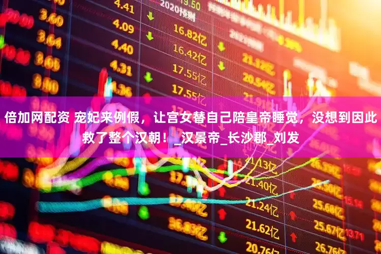 倍加网配资 宠妃来例假，让宫女替自己陪皇帝睡觉，没想到因此救了整个汉朝！_汉景帝_长沙郡_刘发