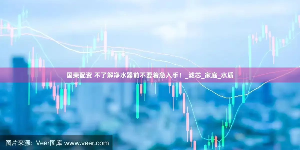 国荣配资 不了解净水器前不要着急入手！_滤芯_家庭_水质