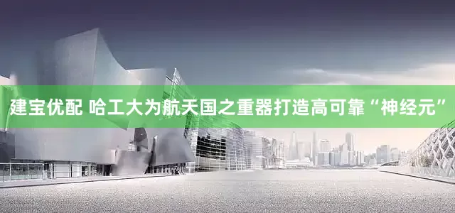 建宝优配 哈工大为航天国之重器打造高可靠“神经元”