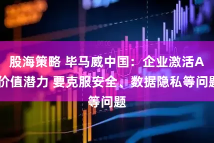 股海策略 毕马威中国：企业激活AI价值潜力 要克服安全、数据隐私等问题