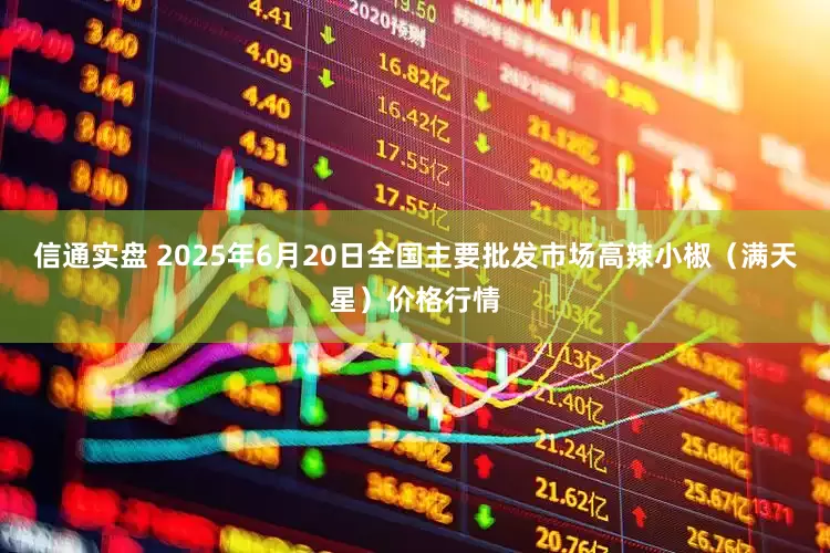 信通实盘 2025年6月20日全国主要批发市场高辣小椒（满天星）价格行情