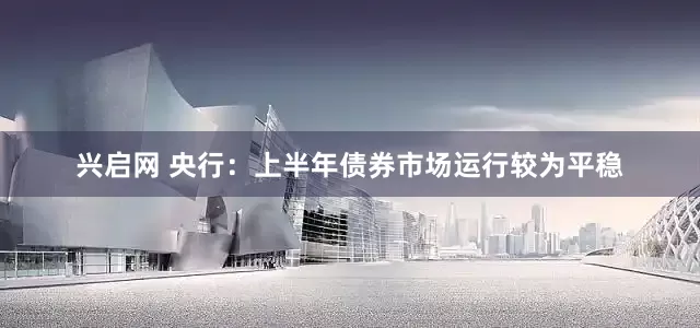 兴启网 央行：上半年债券市场运行较为平稳