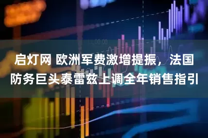 启灯网 欧洲军费激增提振，法国防务巨头泰雷兹上调全年销售指引