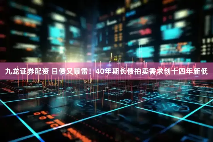 九龙证券配资 日债又暴雷！40年期长债拍卖需求创十四年新低