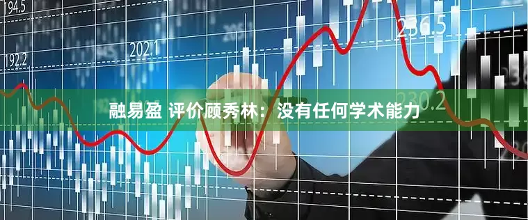 融易盈 评价顾秀林：没有任何学术能力