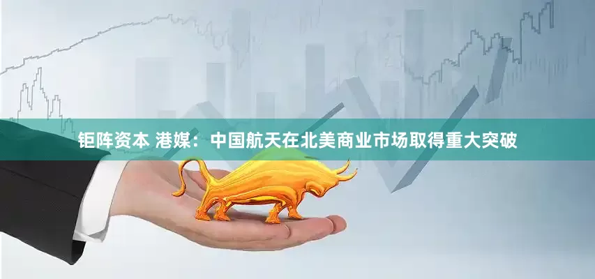 钜阵资本 港媒：中国航天在北美商业市场取得重大突破