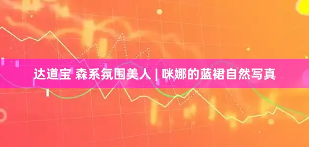 达道宝 森系氛围美人 | 咪娜的蓝裙自然写真
