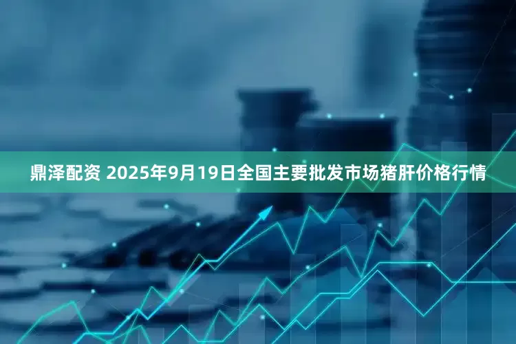 鼎泽配资 2025年9月19日全国主要批发市场猪肝价格行情