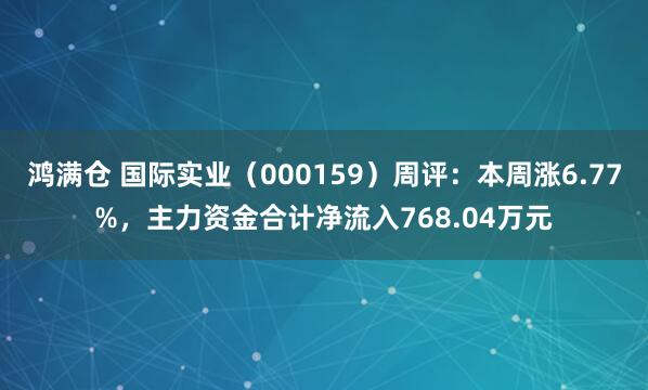 鸿满仓 国际实业（000159）周评：本周涨6.77%，主力资金合计净流入768.04万元