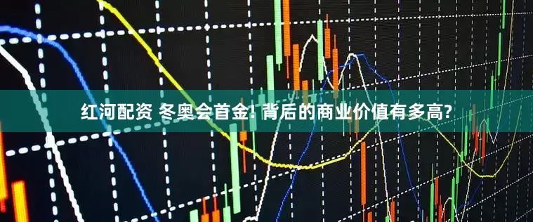 红河配资 冬奥会首金! 背后的商业价值有多高?