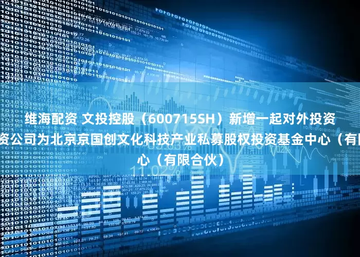 维海配资 文投控股（600715SH）新增一起对外投资，被投资公司为北京京国创文化科技产业私募股权投资基金中心（有限合伙）