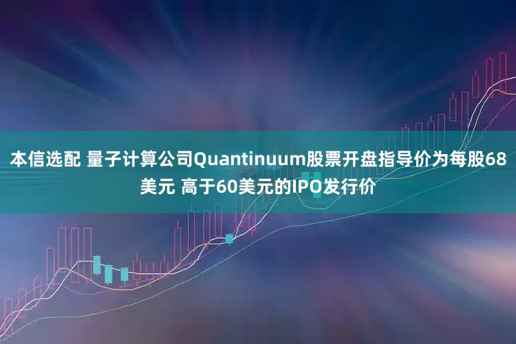 本信选配 量子计算公司Quantinuum股票开盘指导价为每股68美元 高于60美元的IPO发行价