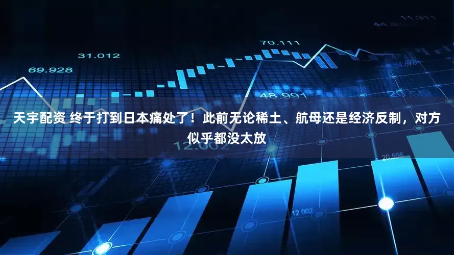 天宇配资 终于打到日本痛处了！此前无论稀土、航母还是经济反制，对方似乎都没太放