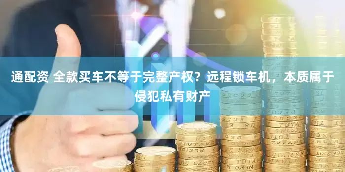 通配资 全款买车不等于完整产权？远程锁车机，本质属于侵犯私有财产