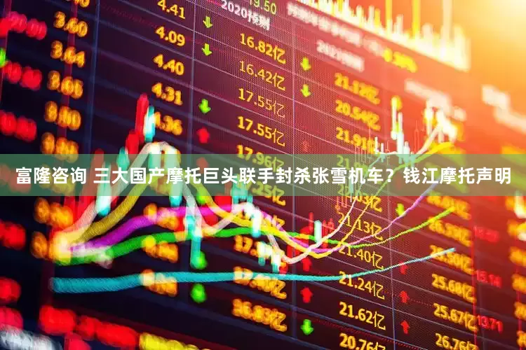 富隆咨询 三大国产摩托巨头联手封杀张雪机车？钱江摩托声明