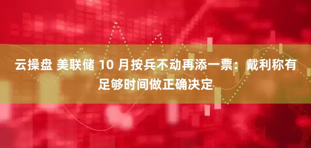 云操盘 美联储 10 月按兵不动再添一票：戴利称有足够时间做正确决定