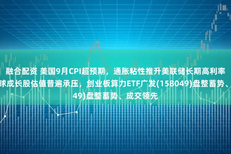 融合配资 美国9月CPI超预期，通胀粘性推升美联储长期高利率预期，全球成长股估值普遍承压，创业板算力ETF广发(158049)盘整蓄势、成交领先